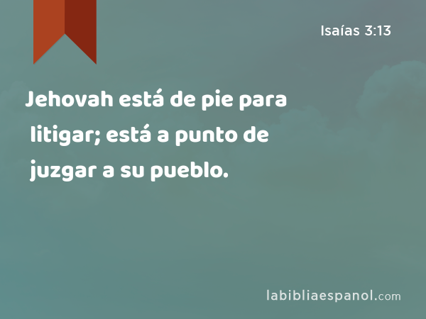 Jehovah está de pie para litigar; está a punto de juzgar a su pueblo. - Isaías 3:13