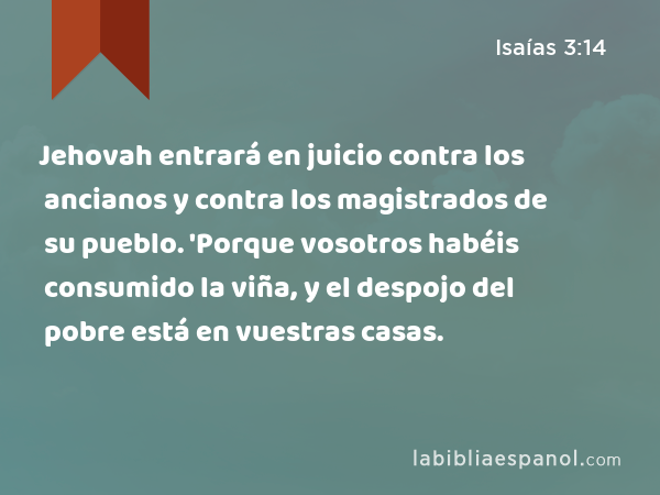 Jehovah entrará en juicio contra los ancianos y contra los magistrados de su pueblo. 'Porque vosotros habéis consumido la viña, y el despojo del pobre está en vuestras casas. - Isaías 3:14
