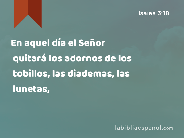 En aquel día el Señor quitará los adornos de los tobillos, las diademas, las lunetas, - Isaías 3:18