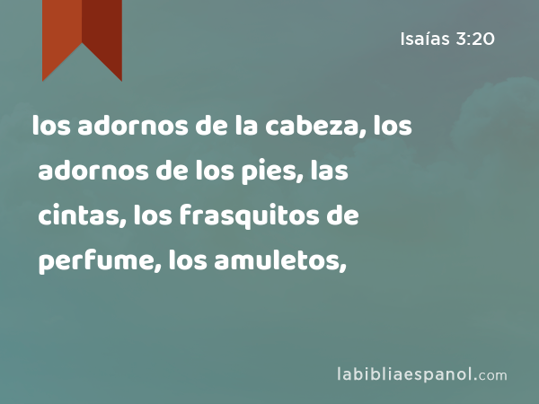 los adornos de la cabeza, los adornos de los pies, las cintas, los frasquitos de perfume, los amuletos, - Isaías 3:20