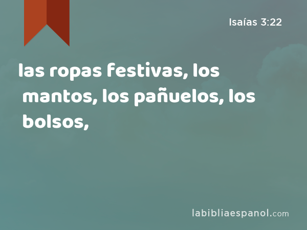 las ropas festivas, los mantos, los pañuelos, los bolsos, - Isaías 3:22