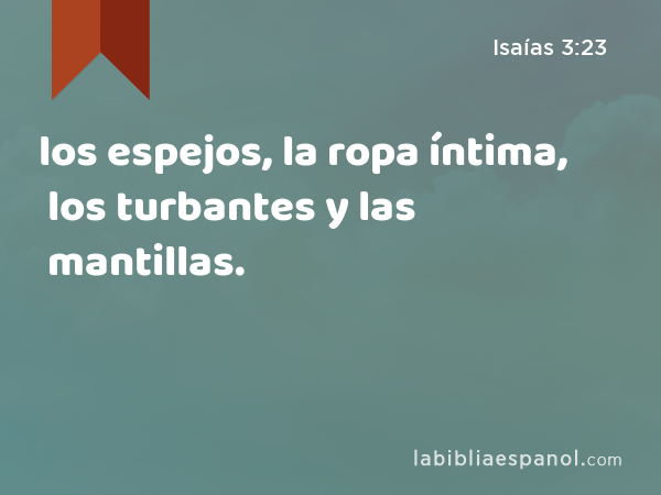 los espejos, la ropa íntima, los turbantes y las mantillas. - Isaías 3:23