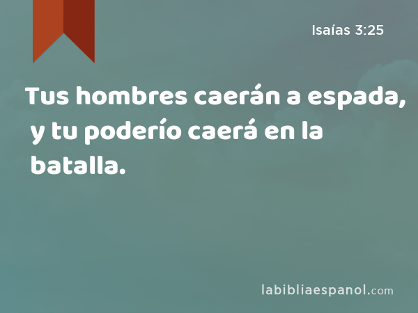 Tus hombres caerán a espada, y tu poderío caerá en la batalla. - Isaías 3:25