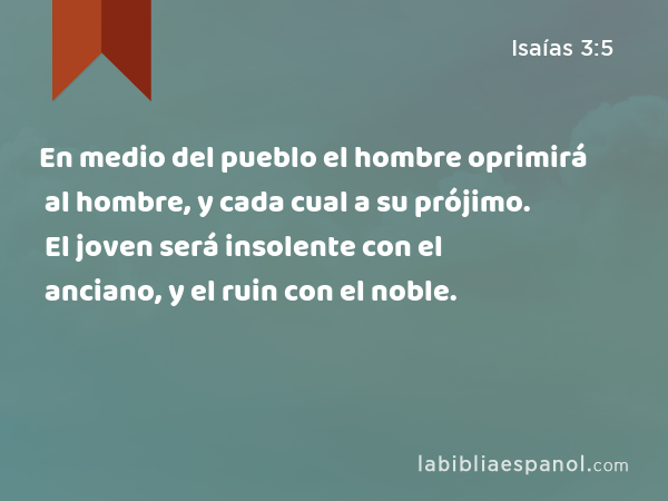 En medio del pueblo el hombre oprimirá al hombre, y cada cual a su prójimo. El joven será insolente con el anciano, y el ruin con el noble. - Isaías 3:5