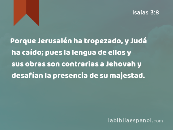 Porque Jerusalén ha tropezado, y Judá ha caído; pues la lengua de ellos y sus obras son contrarias a Jehovah y desafían la presencia de su majestad. - Isaías 3:8