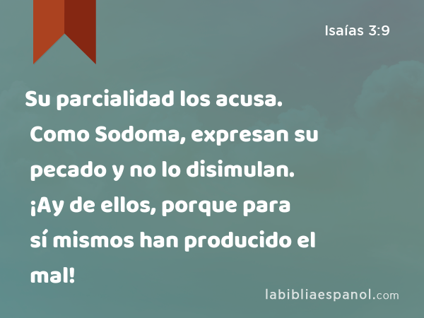 Su parcialidad los acusa. Como Sodoma, expresan su pecado y no lo disimulan. ¡Ay de ellos, porque para sí mismos han producido el mal! - Isaías 3:9