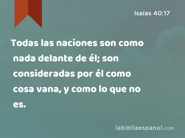 Todas las naciones son como nada delante de él; son consideradas por él como cosa vana, y como lo que no es. - Isaías 40:17