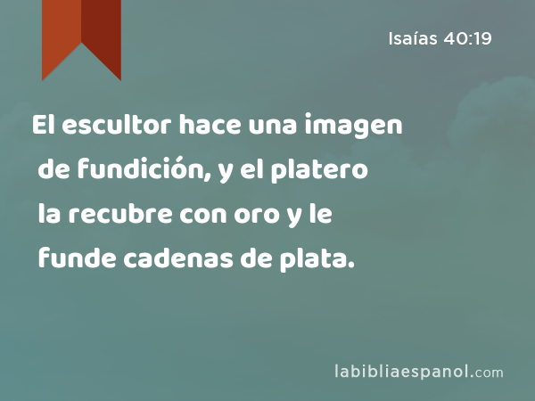 El escultor hace una imagen de fundición, y el platero la recubre con oro y le funde cadenas de plata. - Isaías 40:19