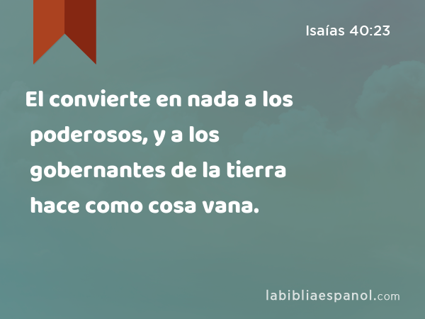 El convierte en nada a los poderosos, y a los gobernantes de la tierra hace como cosa vana. - Isaías 40:23