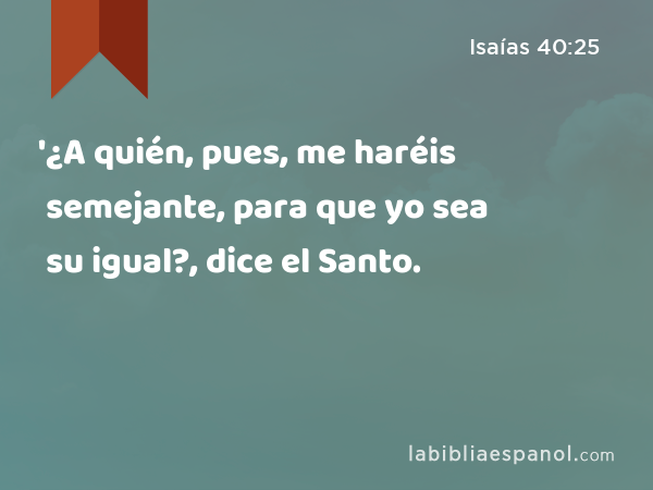 '¿A quién, pues, me haréis semejante, para que yo sea su igual?, dice el Santo. - Isaías 40:25