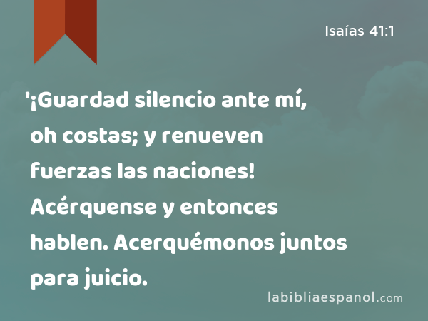 '¡Guardad silencio ante mí, oh costas; y renueven fuerzas las naciones! Acérquense y entonces hablen. Acerquémonos juntos para juicio. - Isaías 41:1