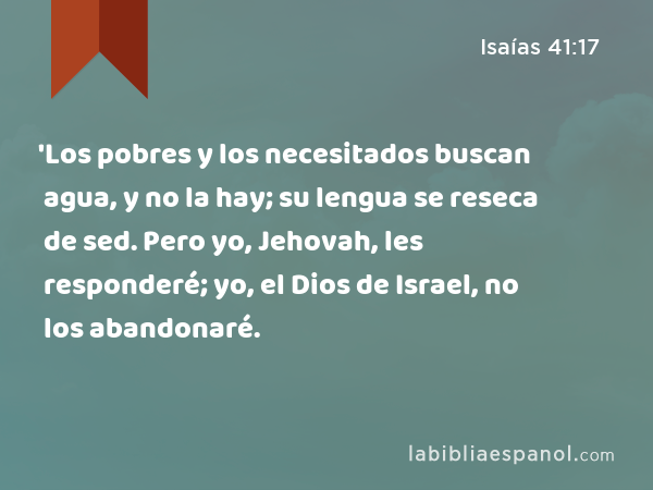 'Los pobres y los necesitados buscan agua, y no la hay; su lengua se reseca de sed. Pero yo, Jehovah, les responderé; yo, el Dios de Israel, no los abandonaré. - Isaías 41:17