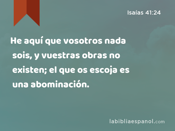 He aquí que vosotros nada sois, y vuestras obras no existen; el que os escoja es una abominación. - Isaías 41:24