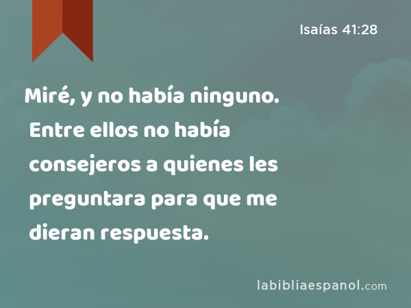 Miré, y no había ninguno. Entre ellos no había consejeros a quienes les preguntara para que me dieran respuesta. - Isaías 41:28