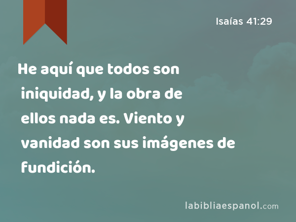 He aquí que todos son iniquidad, y la obra de ellos nada es. Viento y vanidad son sus imágenes de fundición. - Isaías 41:29