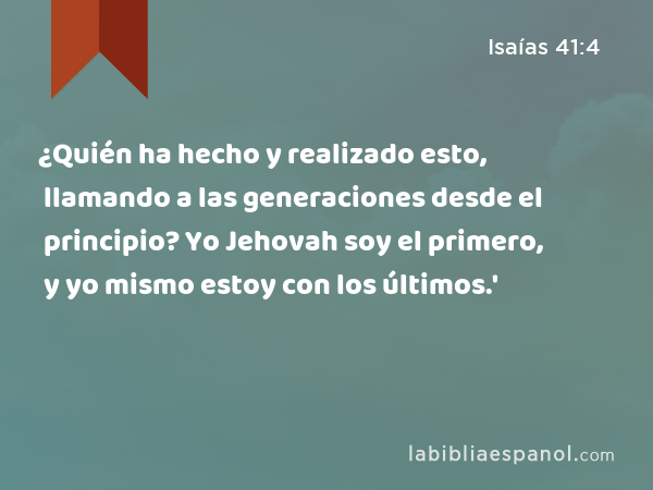 ¿Quién ha hecho y realizado esto, llamando a las generaciones desde el principio? Yo Jehovah soy el primero, y yo mismo estoy con los últimos.' - Isaías 41:4