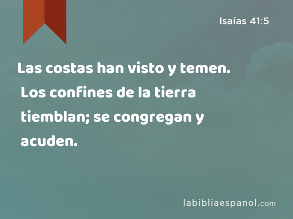 Las costas han visto y temen. Los confines de la tierra tiemblan; se congregan y acuden. - Isaías 41:5