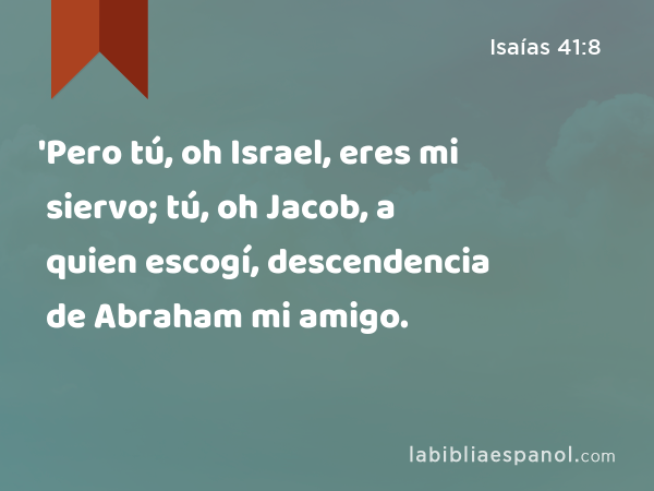 'Pero tú, oh Israel, eres mi siervo; tú, oh Jacob, a quien escogí, descendencia de Abraham mi amigo. - Isaías 41:8