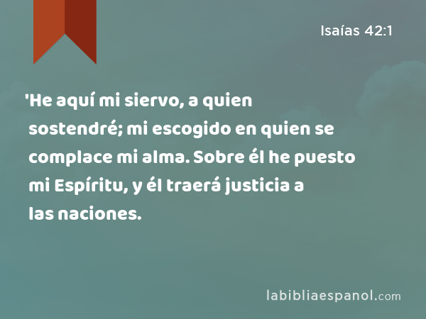 'He aquí mi siervo, a quien sostendré; mi escogido en quien se complace mi alma. Sobre él he puesto mi Espíritu, y él traerá justicia a las naciones. - Isaías 42:1