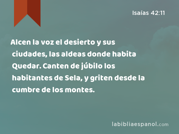 Alcen la voz el desierto y sus ciudades, las aldeas donde habita Quedar. Canten de júbilo los habitantes de Sela, y griten desde la cumbre de los montes. - Isaías 42:11