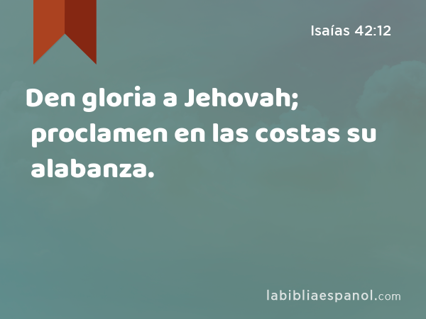 Den gloria a Jehovah; proclamen en las costas su alabanza. - Isaías 42:12