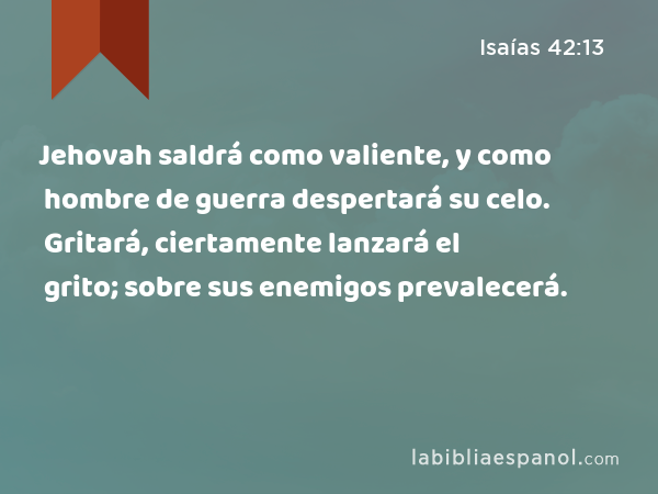 Jehovah saldrá como valiente, y como hombre de guerra despertará su celo. Gritará, ciertamente lanzará el grito; sobre sus enemigos prevalecerá. - Isaías 42:13