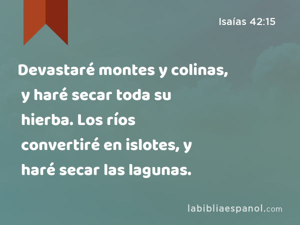 Devastaré montes y colinas, y haré secar toda su hierba. Los ríos convertiré en islotes, y haré secar las lagunas. - Isaías 42:15