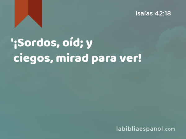 '¡Sordos, oíd; y ciegos, mirad para ver! - Isaías 42:18