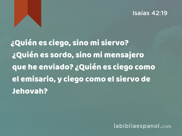 ¿Quién es ciego, sino mi siervo? ¿Quién es sordo, sino mi mensajero que he enviado? ¿Quién es ciego como el emisario, y ciego como el siervo de Jehovah? - Isaías 42:19