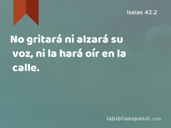 No gritará ni alzará su voz, ni la hará oír en la calle. - Isaías 42:2