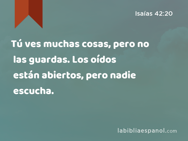 Tú ves muchas cosas, pero no las guardas. Los oídos están abiertos, pero nadie escucha. - Isaías 42:20