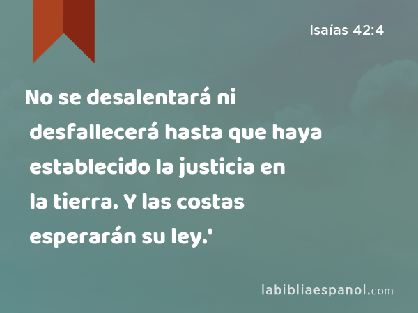 No se desalentará ni desfallecerá hasta que haya establecido la justicia en la tierra. Y las costas esperarán su ley.' - Isaías 42:4