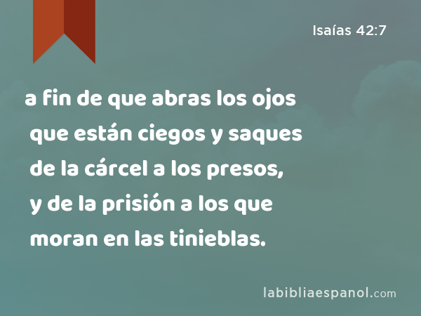 a fin de que abras los ojos que están ciegos y saques de la cárcel a los presos, y de la prisión a los que moran en las tinieblas. - Isaías 42:7