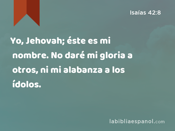 Yo, Jehovah; éste es mi nombre. No daré mi gloria a otros, ni mi alabanza a los ídolos. - Isaías 42:8