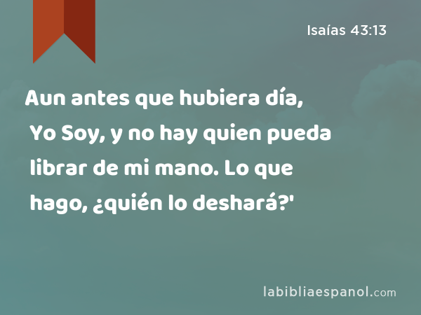 Aun antes que hubiera día, Yo Soy, y no hay quien pueda librar de mi mano. Lo que hago, ¿quién lo deshará?' - Isaías 43:13