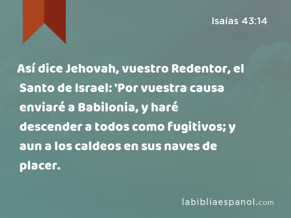 Así dice Jehovah, vuestro Redentor, el Santo de Israel: 'Por vuestra causa enviaré a Babilonia, y haré descender a todos como fugitivos; y aun a los caldeos en sus naves de placer. - Isaías 43:14