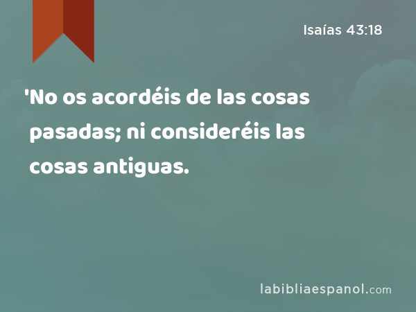 'No os acordéis de las cosas pasadas; ni consideréis las cosas antiguas. - Isaías 43:18