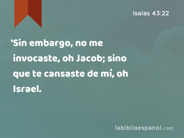 'Sin embargo, no me invocaste, oh Jacob; sino que te cansaste de mí, oh Israel. - Isaías 43:22