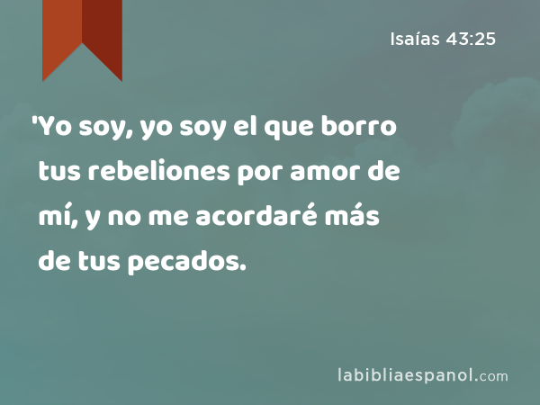 'Yo soy, yo soy el que borro tus rebeliones por amor de mí, y no me acordaré más de tus pecados. - Isaías 43:25