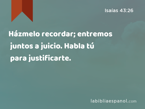 Házmelo recordar; entremos juntos a juicio. Habla tú para justificarte. - Isaías 43:26