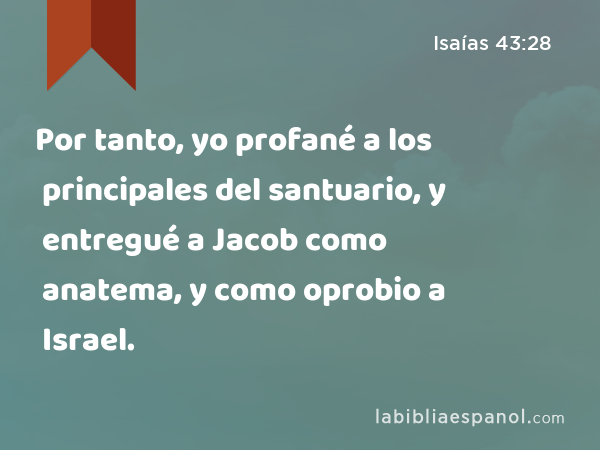 Por tanto, yo profané a los principales del santuario, y entregué a Jacob como anatema, y como oprobio a Israel. - Isaías 43:28