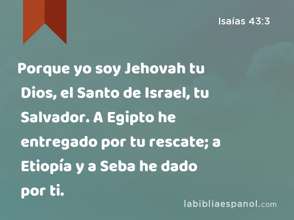 Porque yo soy Jehovah tu Dios, el Santo de Israel, tu Salvador. A Egipto he entregado por tu rescate; a Etiopía y a Seba he dado por ti. - Isaías 43:3