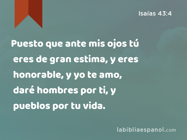 Puesto que ante mis ojos tú eres de gran estima, y eres honorable, y yo te amo, daré hombres por ti, y pueblos por tu vida. - Isaías 43:4