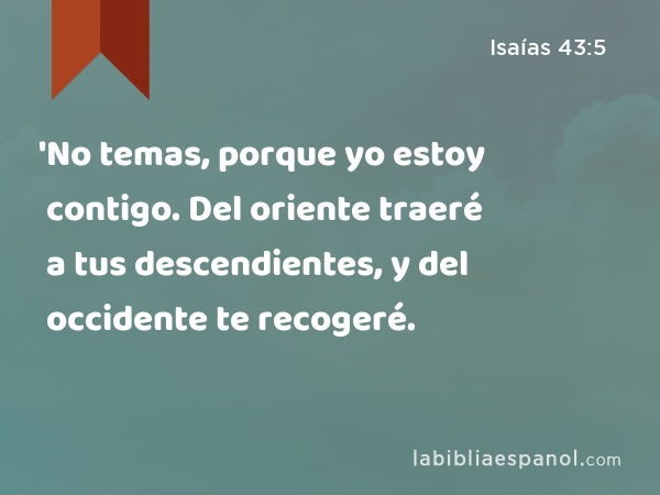 'No temas, porque yo estoy contigo. Del oriente traeré a tus descendientes, y del occidente te recogeré. - Isaías 43:5