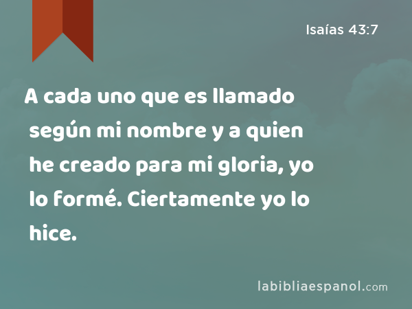 A cada uno que es llamado según mi nombre y a quien he creado para mi gloria, yo lo formé. Ciertamente yo lo hice. - Isaías 43:7