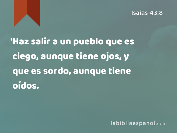 'Haz salir a un pueblo que es ciego, aunque tiene ojos, y que es sordo, aunque tiene oídos. - Isaías 43:8