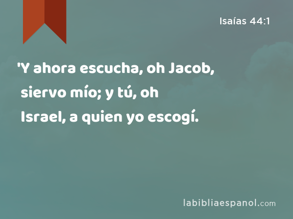 'Y ahora escucha, oh Jacob, siervo mío; y tú, oh Israel, a quien yo escogí. - Isaías 44:1