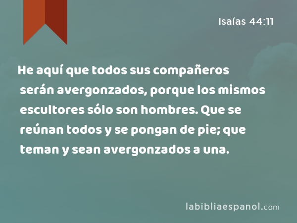 He aquí que todos sus compañeros serán avergonzados, porque los mismos escultores sólo son hombres. Que se reúnan todos y se pongan de pie; que teman y sean avergonzados a una. - Isaías 44:11