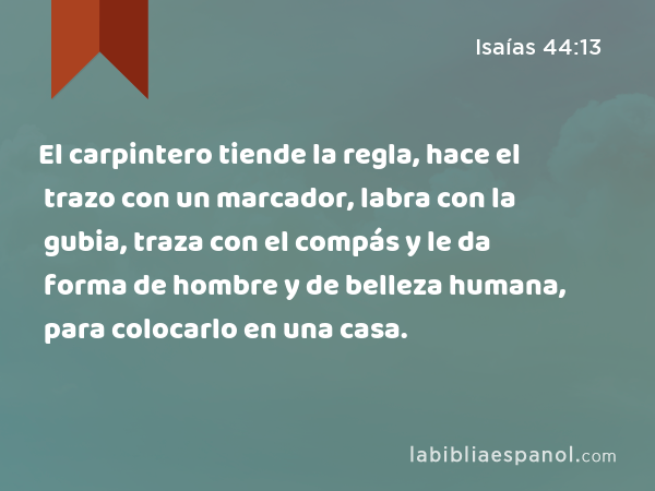 El carpintero tiende la regla, hace el trazo con un marcador, labra con la gubia, traza con el compás y le da forma de hombre y de belleza humana, para colocarlo en una casa. - Isaías 44:13