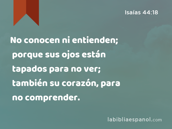 No conocen ni entienden; porque sus ojos están tapados para no ver; también su corazón, para no comprender. - Isaías 44:18